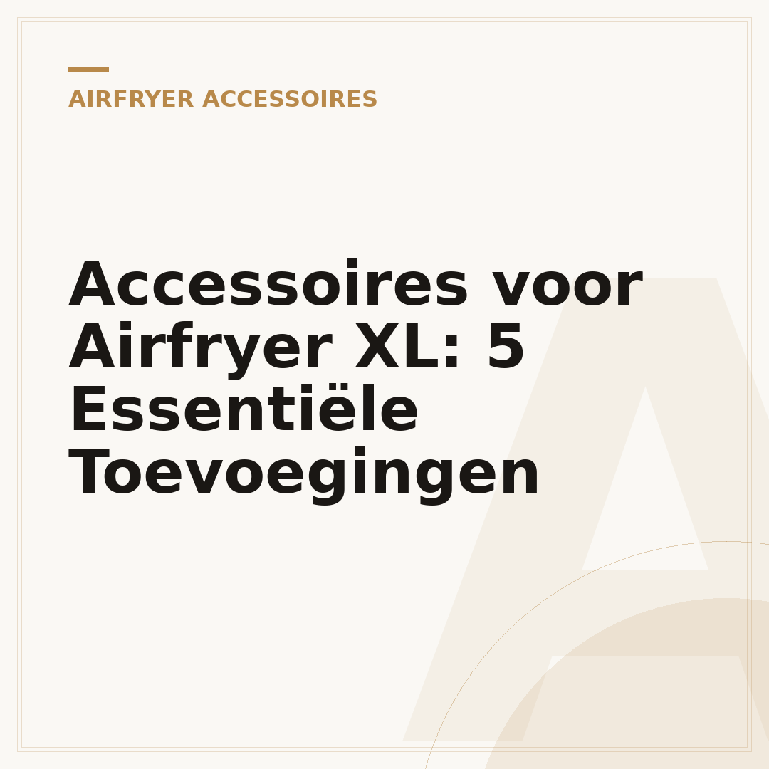 Accessoires voor Airfryer XL: 5 Essentiële Toevoegingen