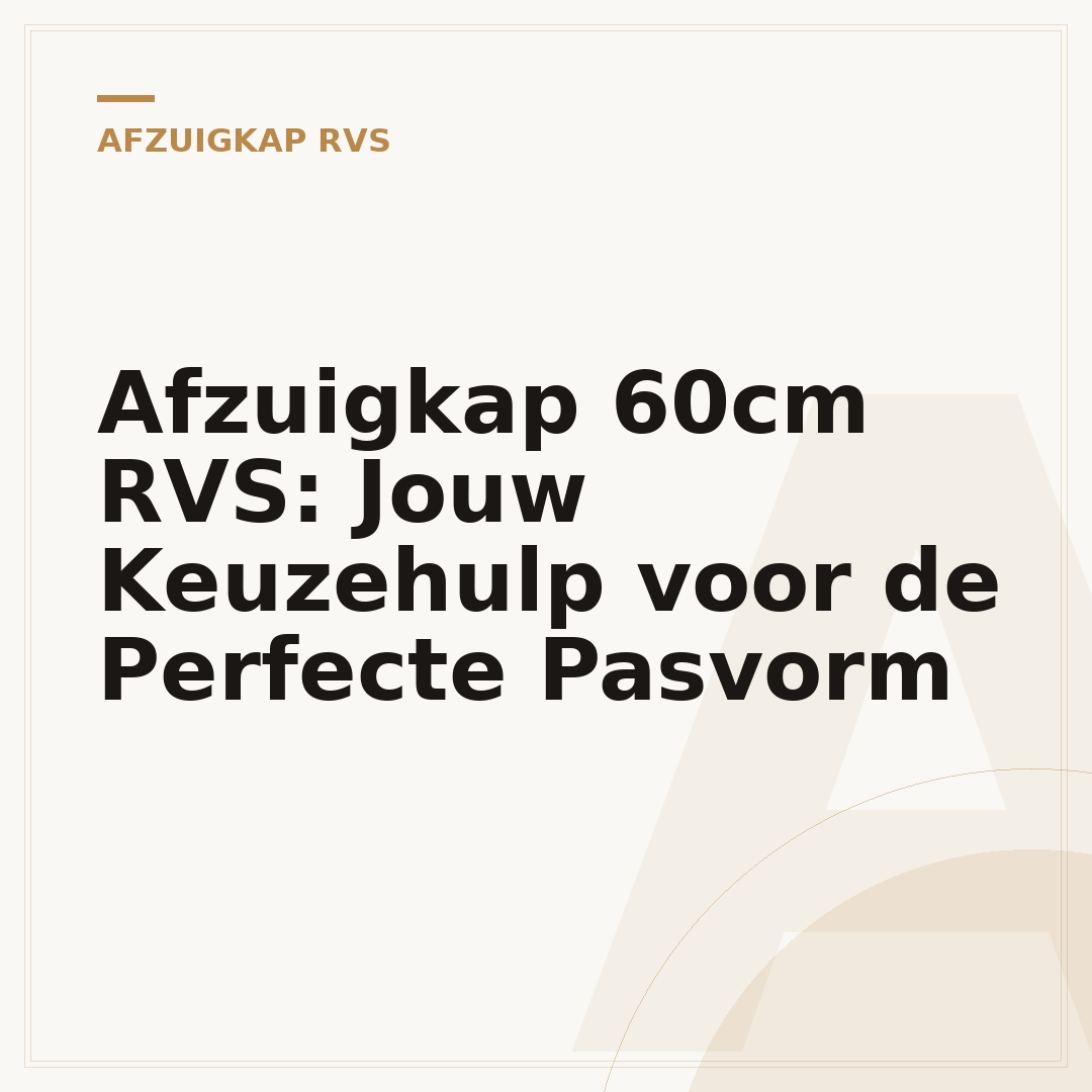 Afzuigkap 60cm RVS: Jouw Keuzehulp voor de Perfecte Pasvorm