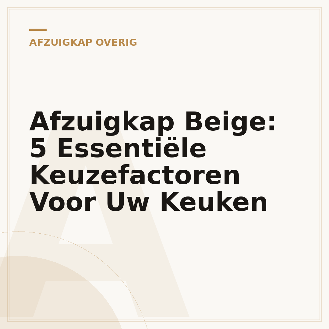Afzuigkap Beige: 5 Essentiële Keuzefactoren Voor Uw Keuken
