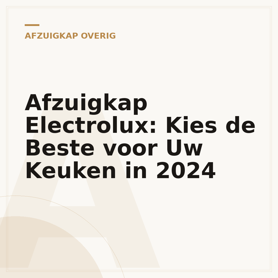 Afzuigkap Electrolux: Kies de Beste voor Uw Keuken in 2024