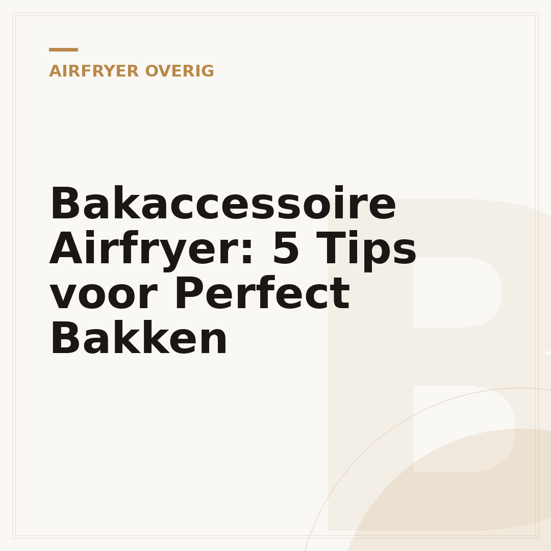 Bakaccessoire Airfryer: 5 Tips voor Perfect Bakken
