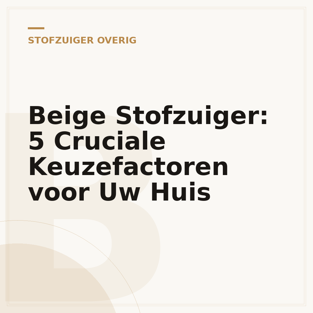 Beige Stofzuiger: 5 Cruciale Keuzefactoren voor Uw Huis