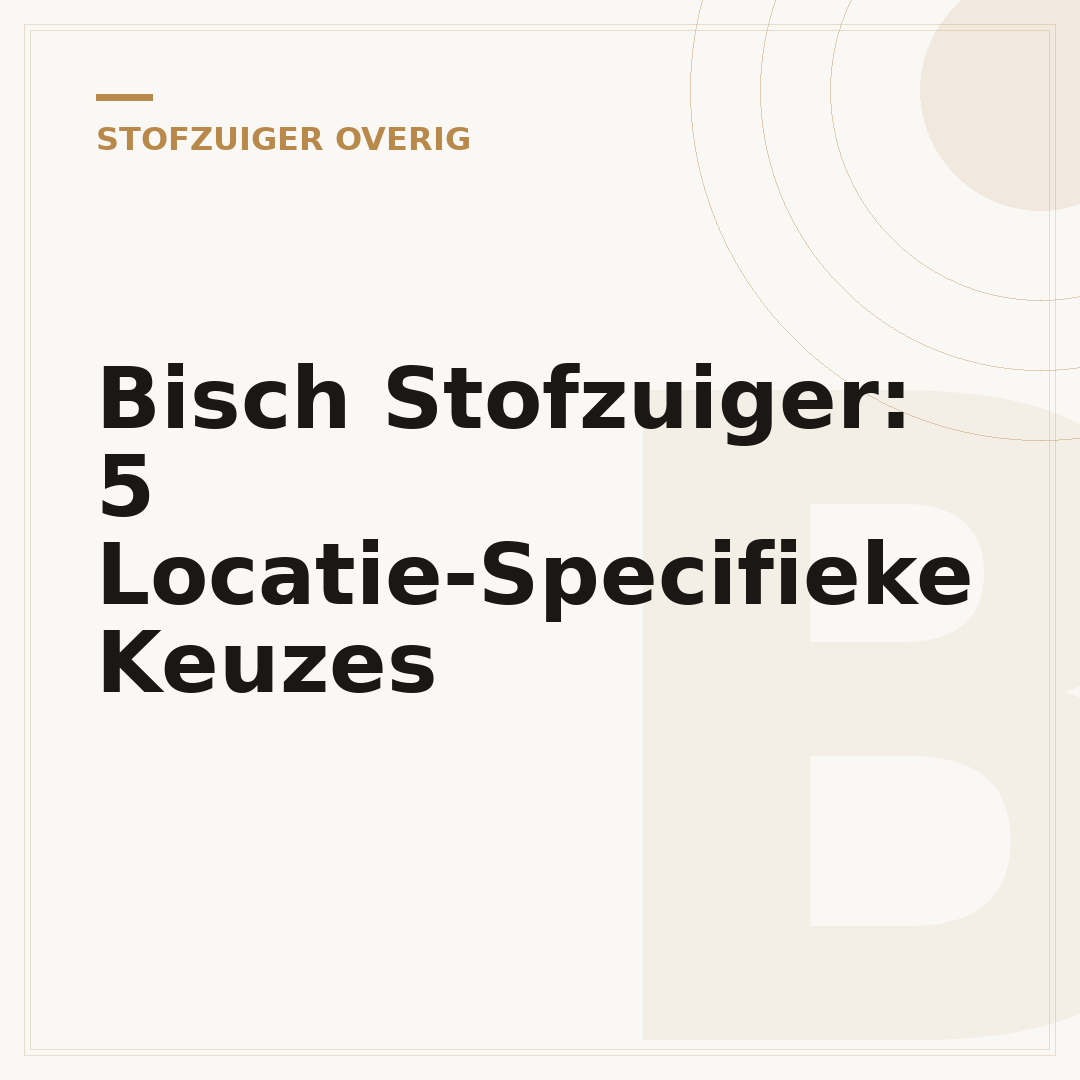 Bisch Stofzuiger: 5 Locatie-Specifieke Keuzes