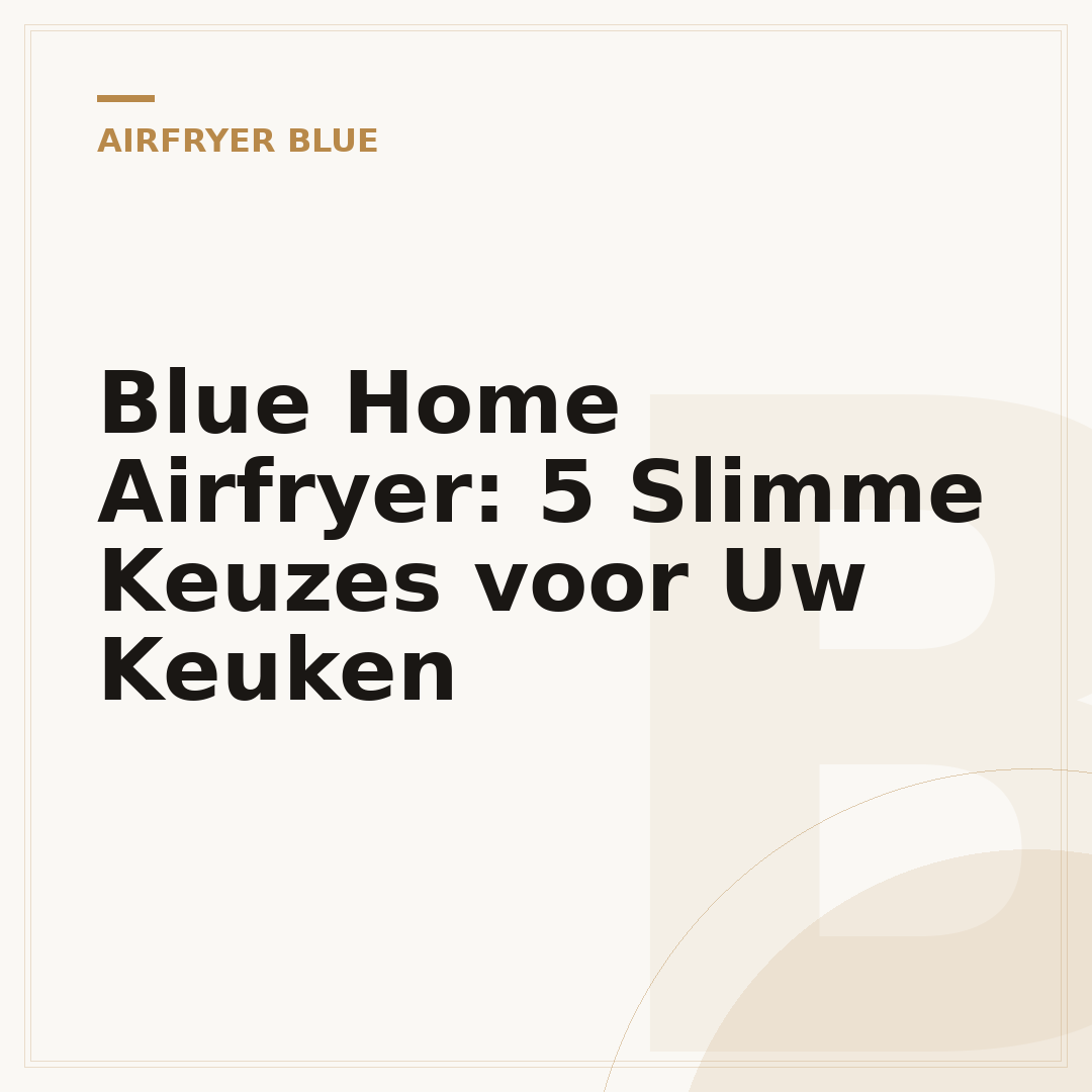 Blue Home Airfryer: 5 Slimme Keuzes voor Uw Keuken