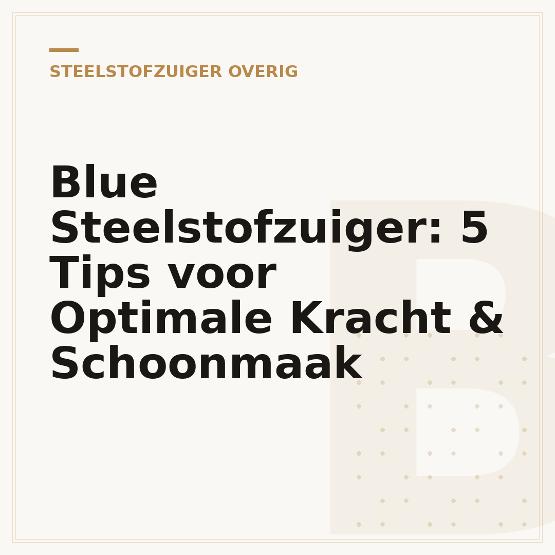 Blue Steelstofzuiger: 5 Tips voor Optimale Kracht & Schoonmaak