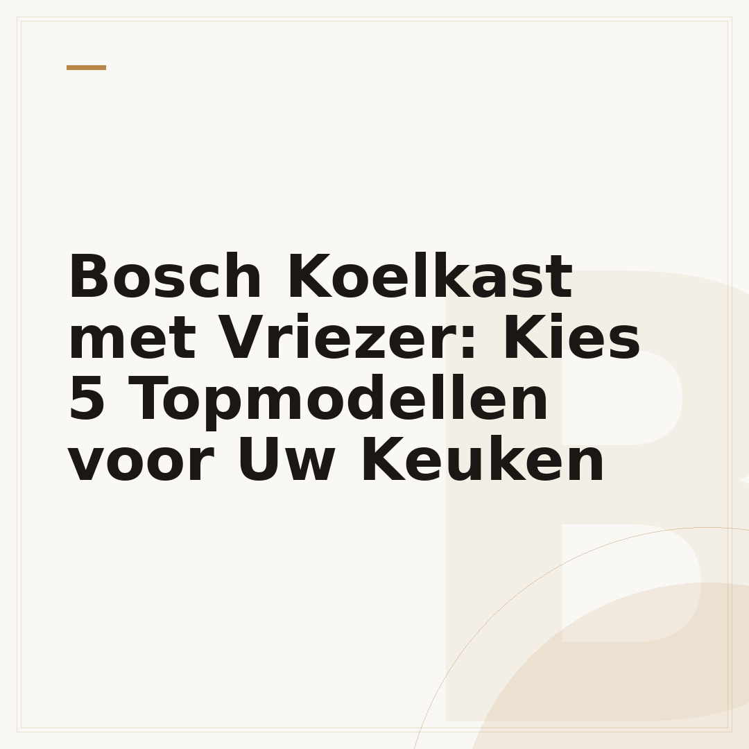 Bosch Koelkast met Vriezer: Kies 5 Topmodellen voor Uw Keuken