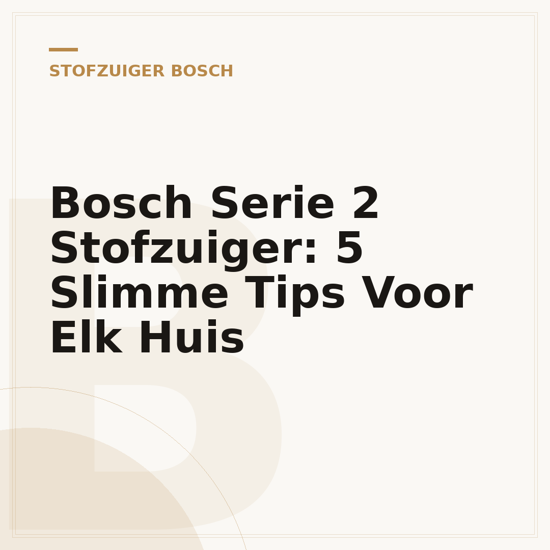 Bosch Serie 2 Stofzuiger: 5 Slimme Tips Voor Elk Huis