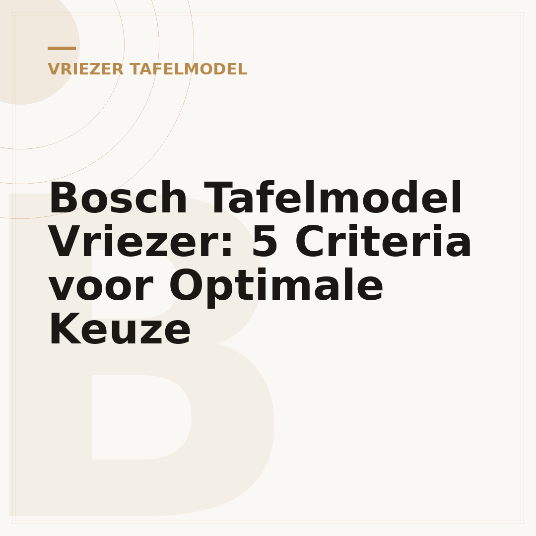 Bosch Tafelmodel Vriezer: 5 Criteria voor Optimale Keuze