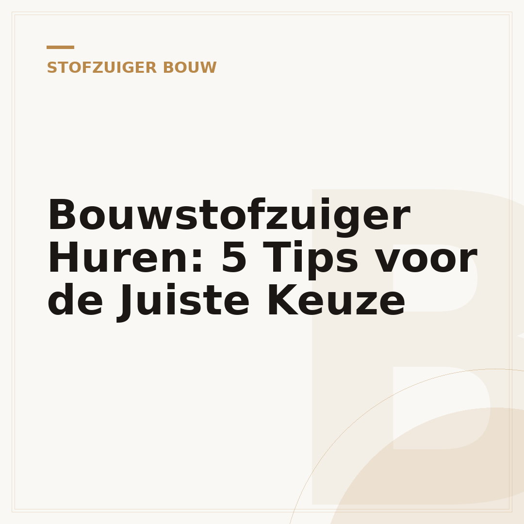 Bouwstofzuiger Huren: 5 Tips voor de Juiste Keuze