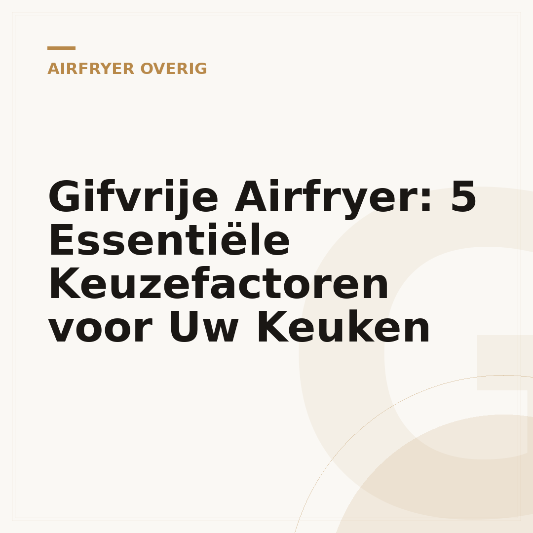 Gifvrije Airfryer: 5 Essentiële Keuzefactoren voor Uw Keuken