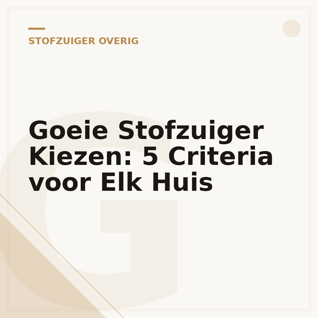 Goeie Stofzuiger Kiezen: 5 Criteria voor Elk Huis