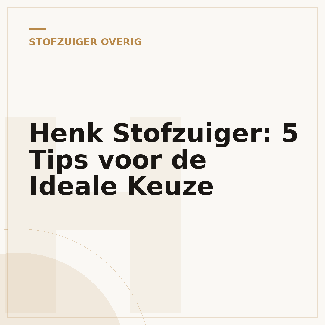 Henk Stofzuiger: 5 Tips voor de Ideale Keuze