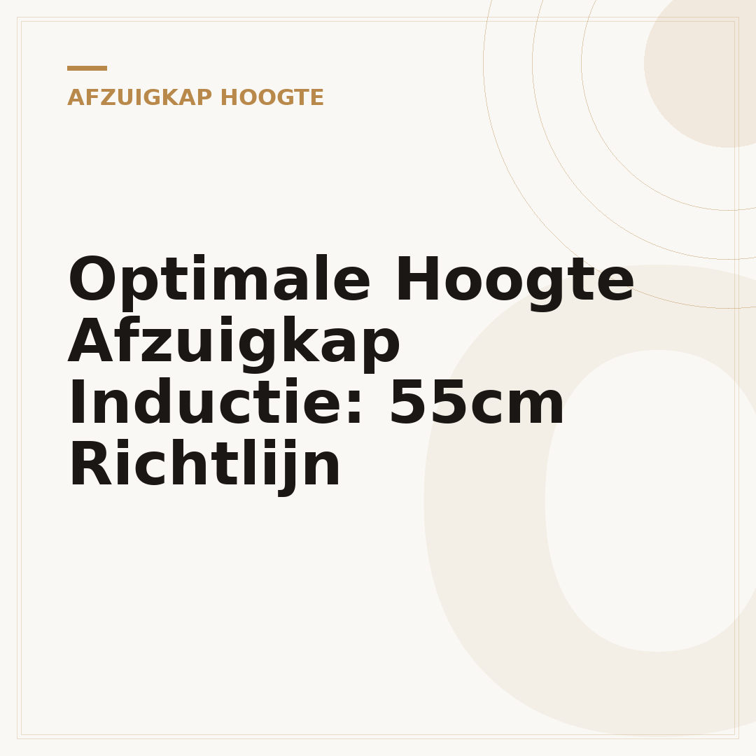 Optimale Hoogte Afzuigkap Inductie: 55cm Richtlijn