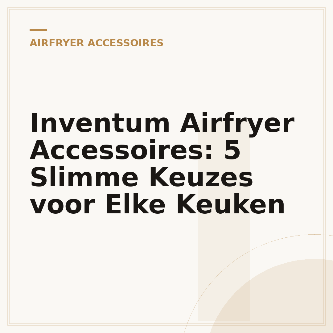 Inventum Airfryer Accessoires: 5 Slimme Keuzes voor Elke Keuken