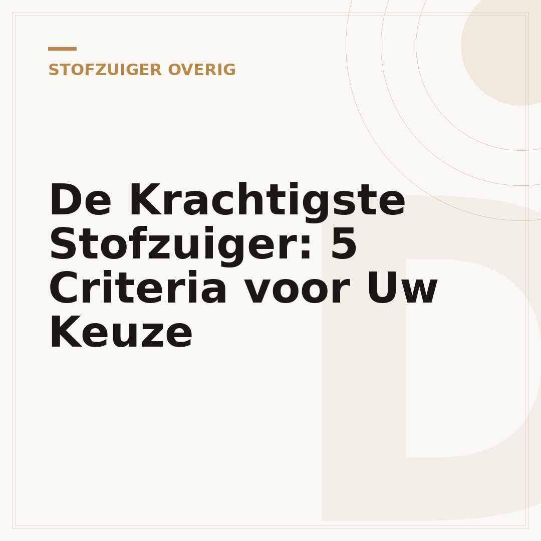De Krachtigste Stofzuiger: 5 Criteria voor Uw Keuze