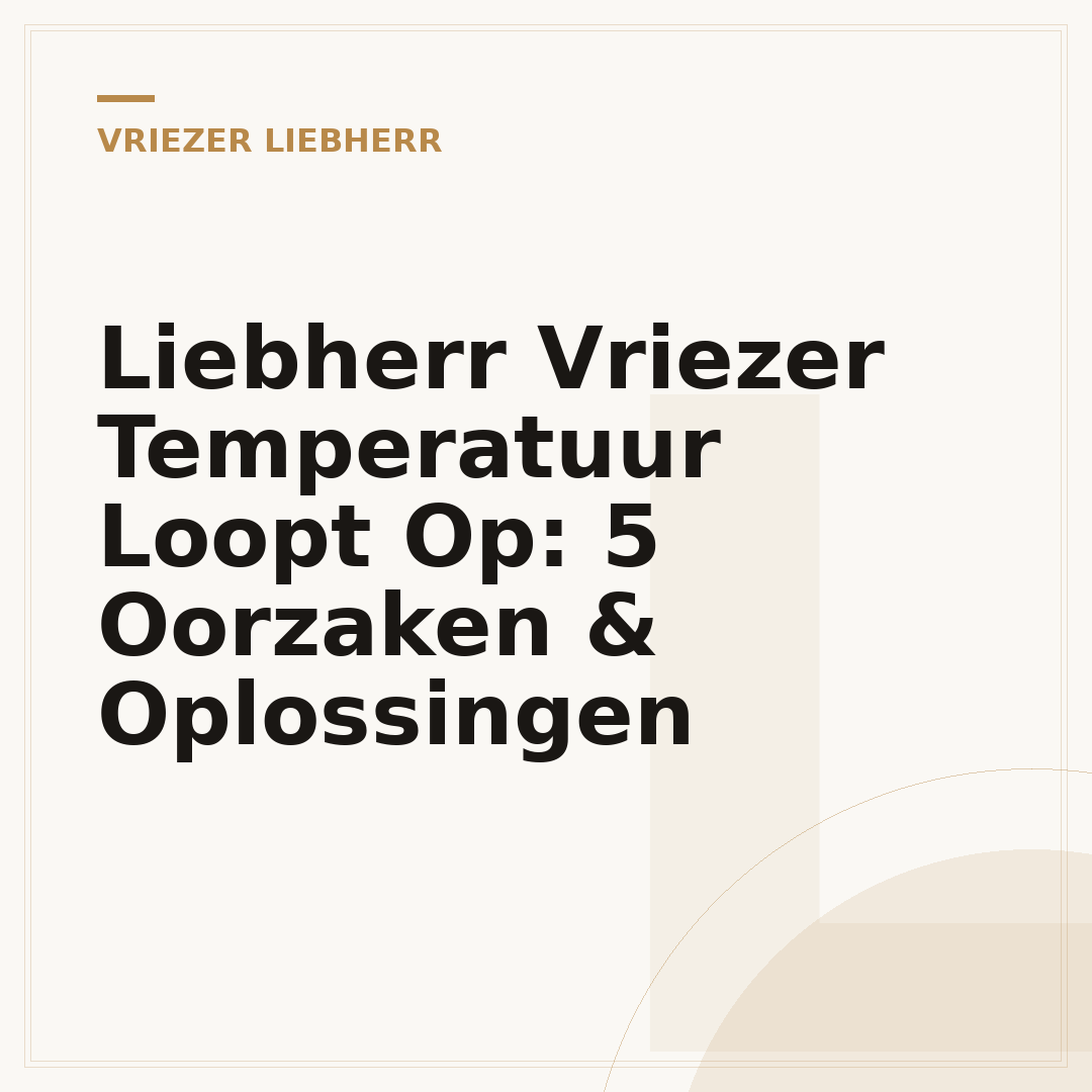 Liebherr Vriezer Temperatuur Loopt Op: 5 Oorzaken & Oplossingen