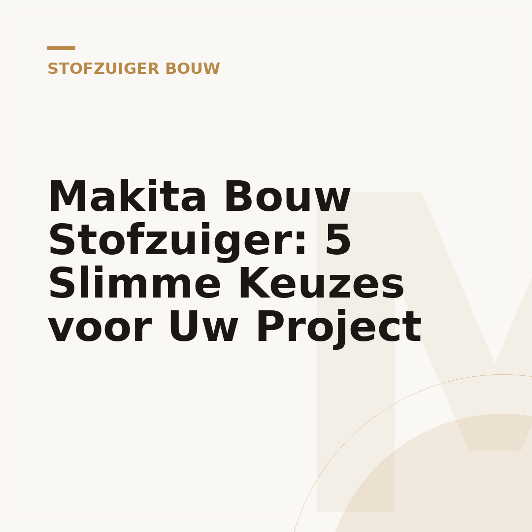 Makita Bouw Stofzuiger: 5 Slimme Keuzes voor Uw Project