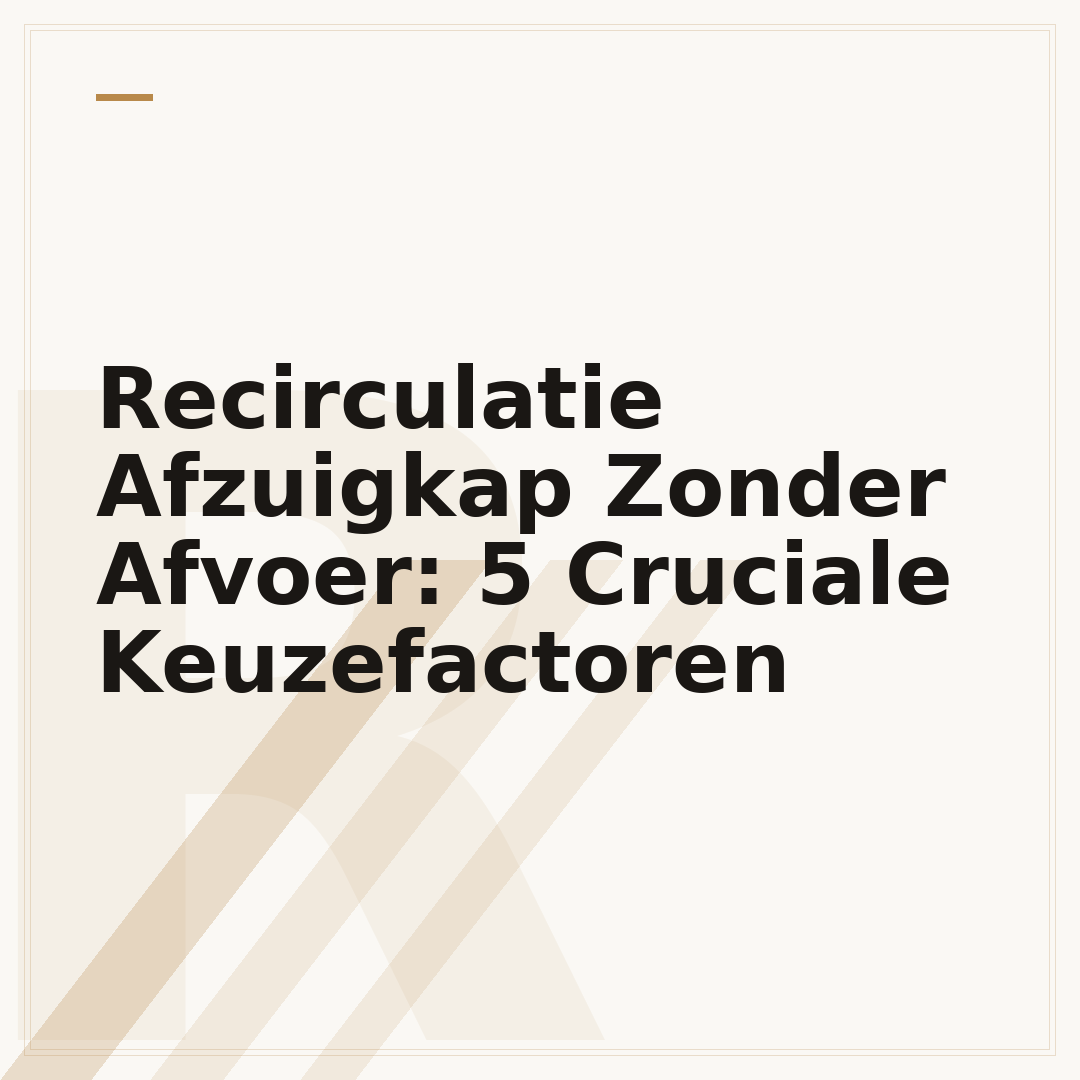 Recirculatie Afzuigkap Zonder Afvoer: 5 Cruciale Keuzefactoren