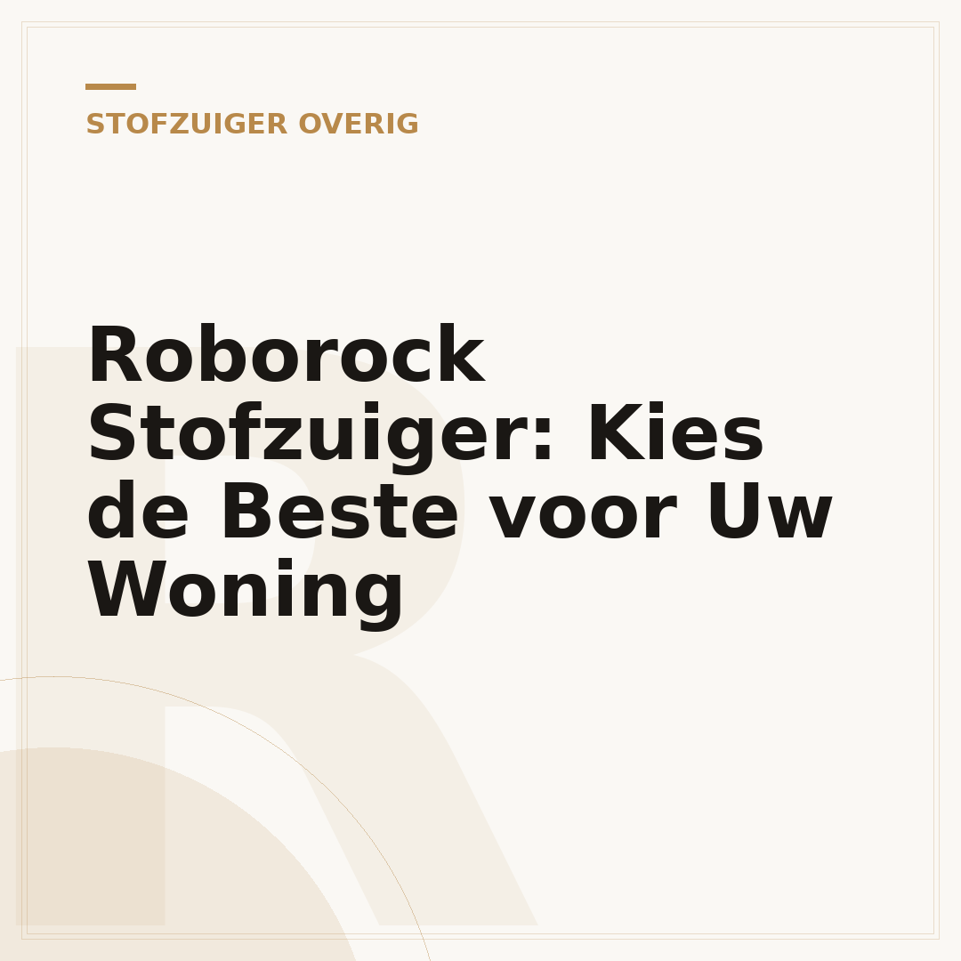 Roborock Stofzuiger: Kies de Beste voor Uw Woning